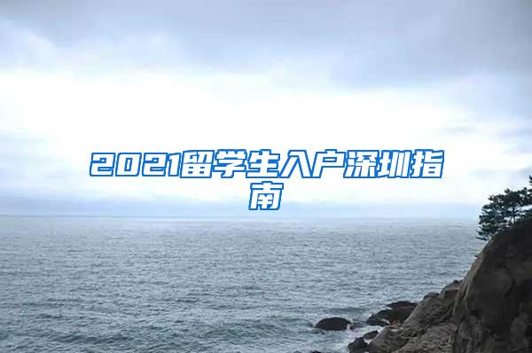 2021留学生入户深圳指南