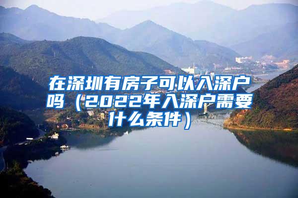 在深圳有房子可以入深户吗（2022年入深户需要什么条件）