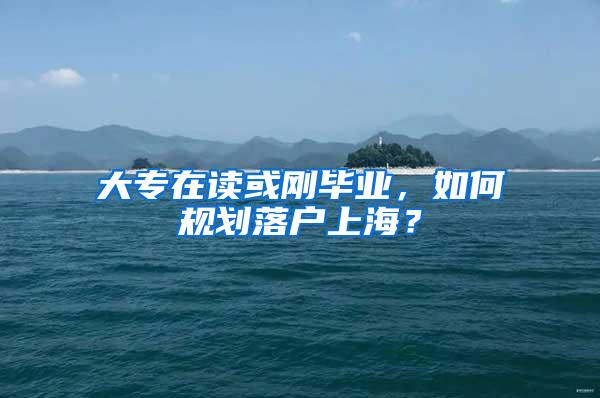 大专在读或刚毕业，如何规划落户上海？