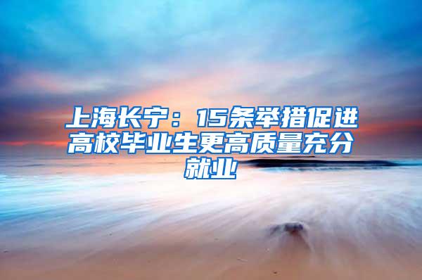 上海长宁：15条举措促进高校毕业生更高质量充分就业