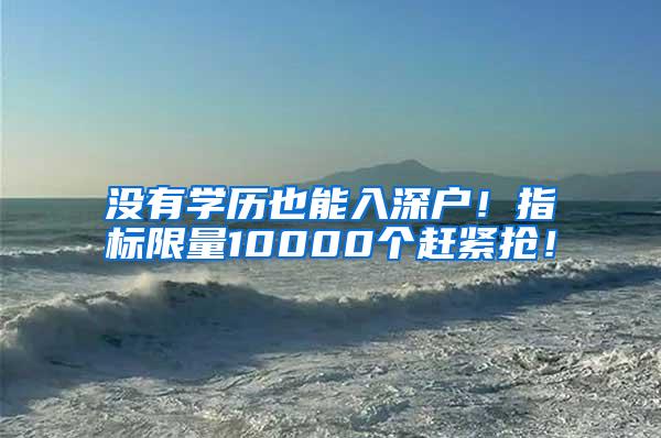 没有学历也能入深户！指标限量10000个赶紧抢！