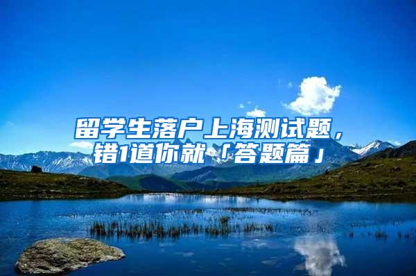 留学生落户上海测试题，错1道你就「答题篇」