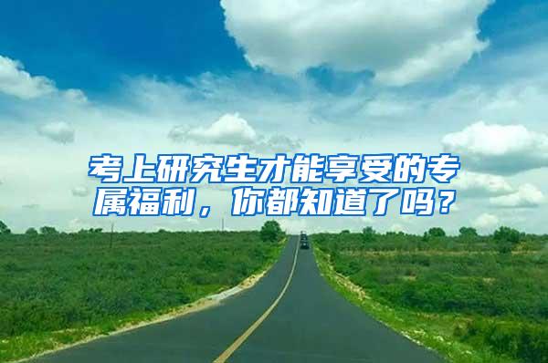 考上研究生才能享受的专属福利，你都知道了吗？