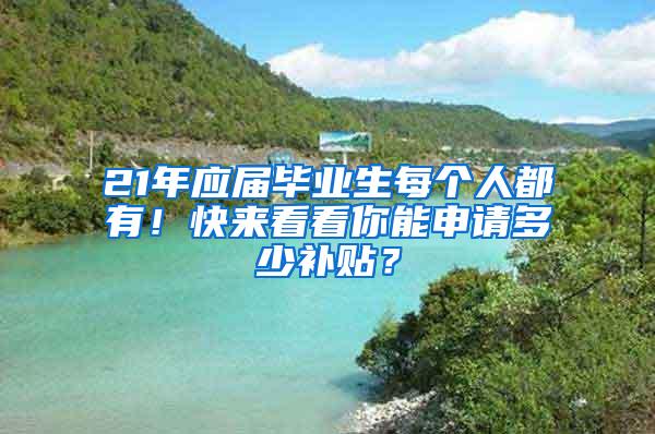 21年应届毕业生每个人都有！快来看看你能申请多少补贴？