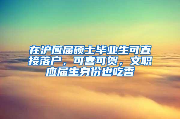 在沪应届硕士毕业生可直接落户，可喜可贺，文职应届生身份也吃香