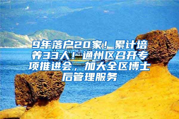 9年落户20家！累计培养33人！通州区召开专项推进会，加大全区博士后管理服务