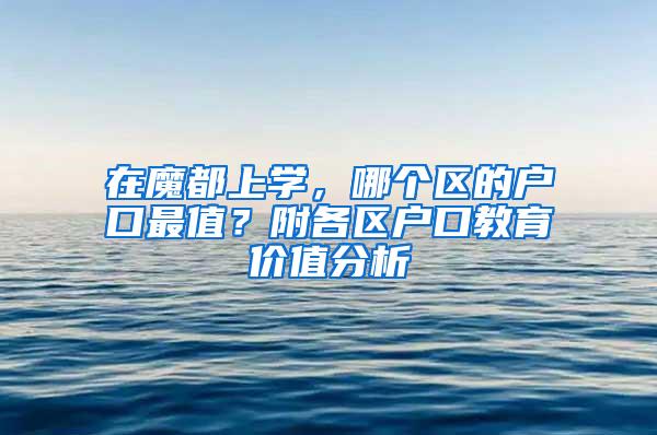 在魔都上学，哪个区的户口最值？附各区户口教育价值分析