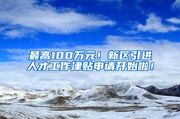 最高100万元！新区引进人才工作津贴申请开始啦！