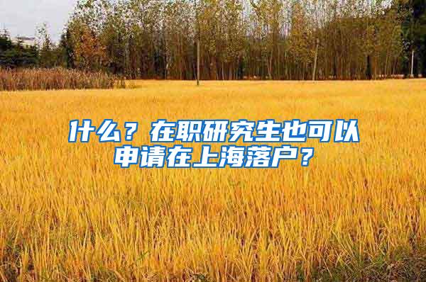 什么？在职研究生也可以申请在上海落户？