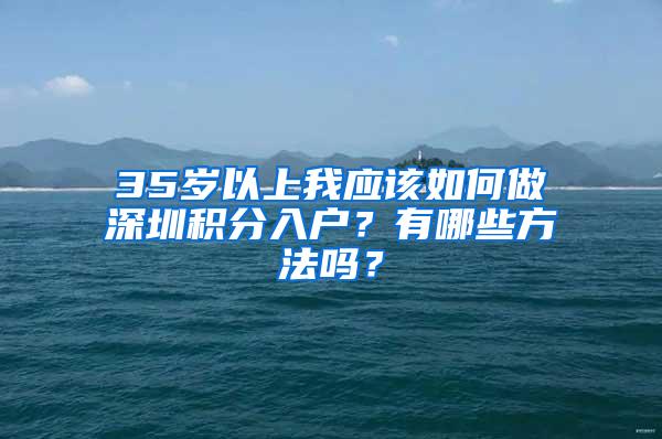 35岁以上我应该如何做深圳积分入户？有哪些方法吗？