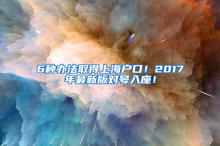 6种办法取得上海户口！2017年最新版对号入座！