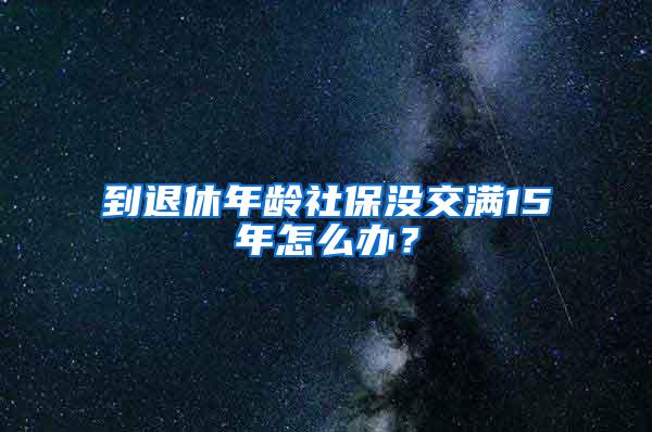 到退休年龄社保没交满15年怎么办？