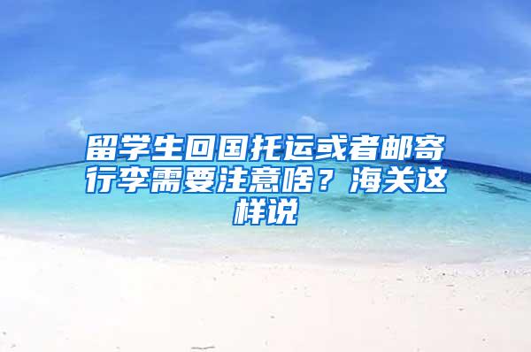 留学生回国托运或者邮寄行李需要注意啥？海关这样说