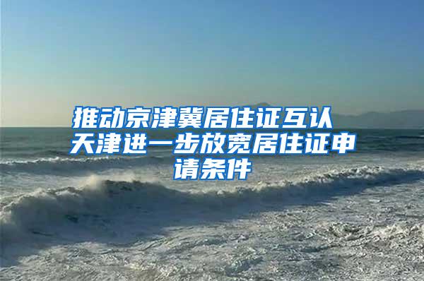 推动京津冀居住证互认 天津进一步放宽居住证申请条件