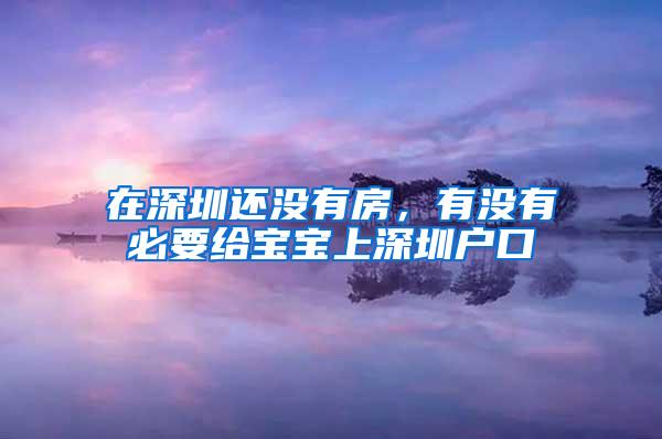 在深圳还没有房，有没有必要给宝宝上深圳户口