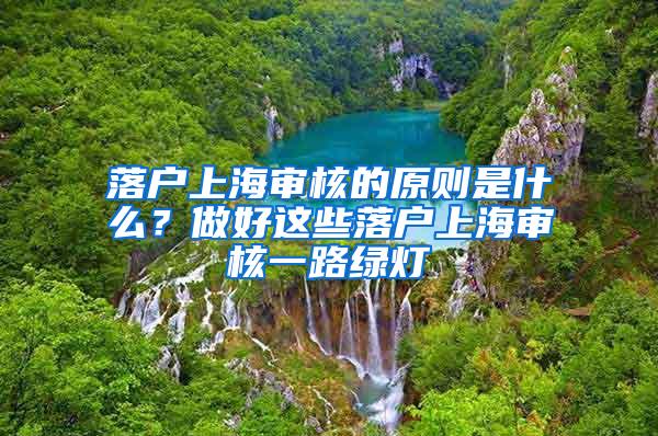 落户上海审核的原则是什么？做好这些落户上海审核一路绿灯