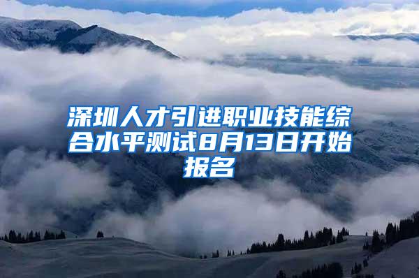 深圳人才引进职业技能综合水平测试8月13日开始报名