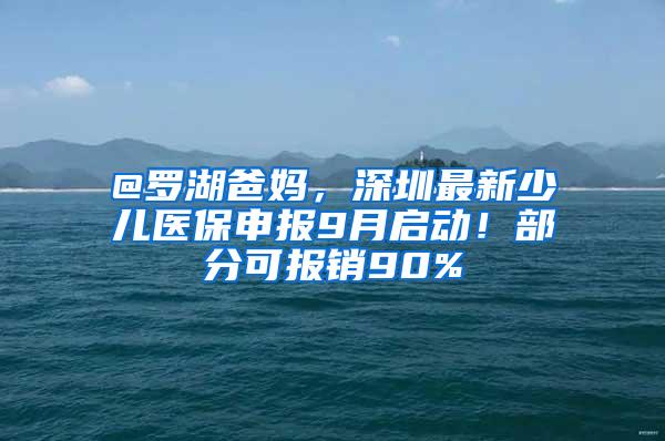 @罗湖爸妈，深圳最新少儿医保申报9月启动！部分可报销90%