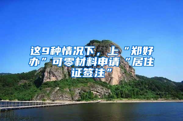 这9种情况下，上“郑好办”可零材料申请“居住证签注”