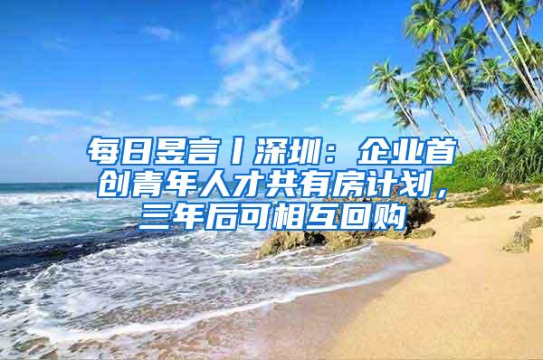 每日昱言丨深圳：企业首创青年人才共有房计划，三年后可相互回购