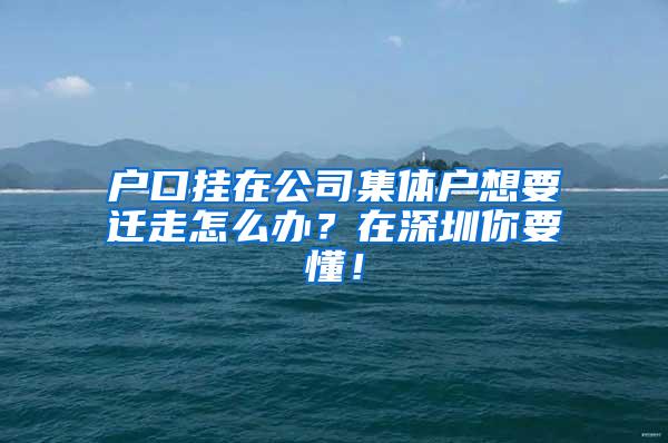 户口挂在公司集体户想要迁走怎么办？在深圳你要懂！