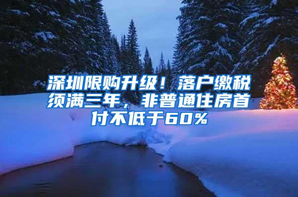 深圳限购升级！落户缴税须满三年，非普通住房首付不低于60%