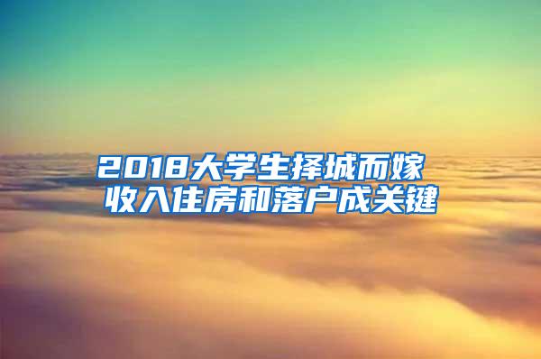 2018大学生择城而嫁 收入住房和落户成关键