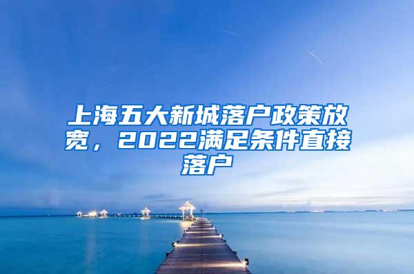 上海五大新城落户政策放宽，2022满足条件直接落户