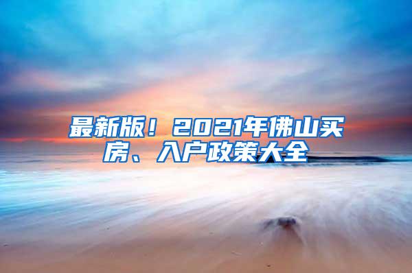 最新版！2021年佛山买房、入户政策大全