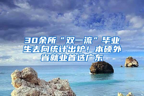 30余所“双一流”毕业生去向统计出炉！本硕外省就业首选广东