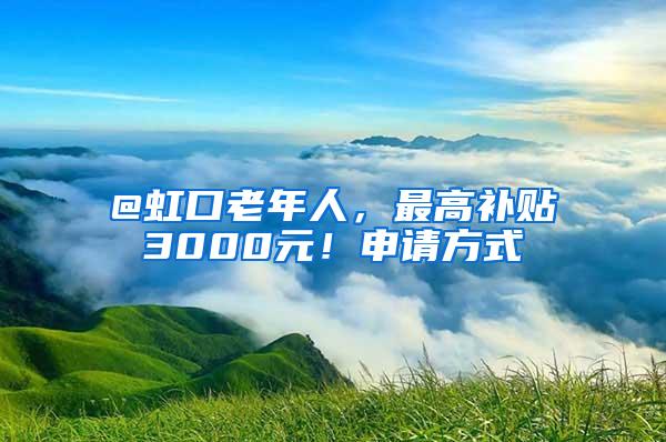 @虹口老年人，最高补贴3000元！申请方式→