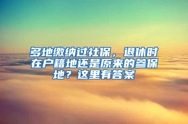 多地缴纳过社保，退休时在户籍地还是原来的参保地？这里有答案