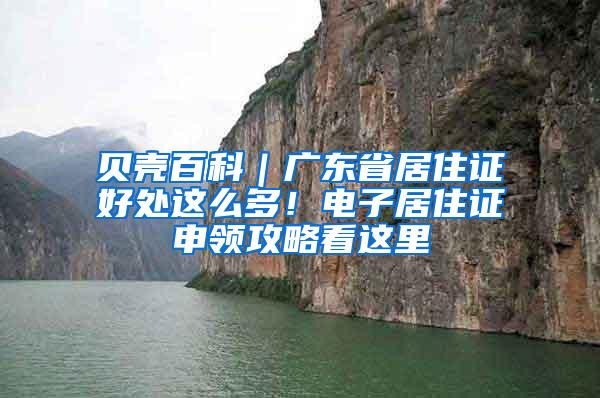 贝壳百科｜广东省居住证好处这么多！电子居住证申领攻略看这里