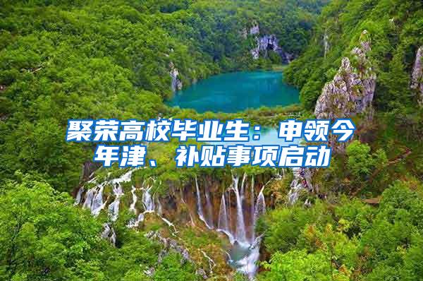 聚荣高校毕业生：申领今年津、补贴事项启动