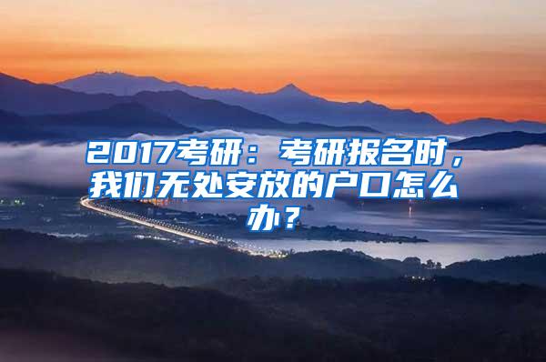 2017考研：考研报名时，我们无处安放的户口怎么办？