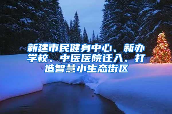 新建市民健身中心、新办学校、中医医院迁入、打造智慧小生态街区