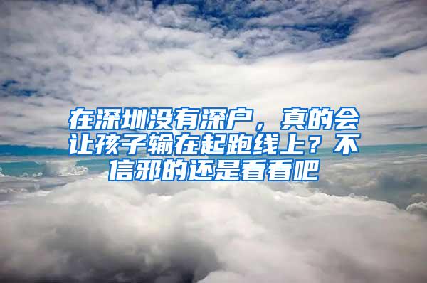 在深圳没有深户，真的会让孩子输在起跑线上？不信邪的还是看看吧