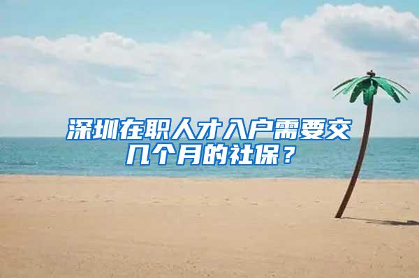 深圳在职人才入户需要交几个月的社保？