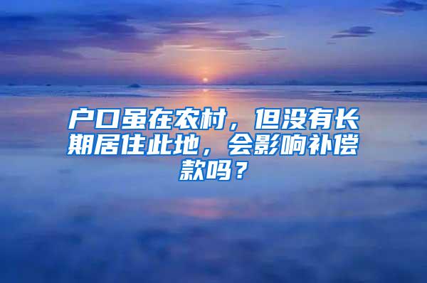 户口虽在农村，但没有长期居住此地，会影响补偿款吗？