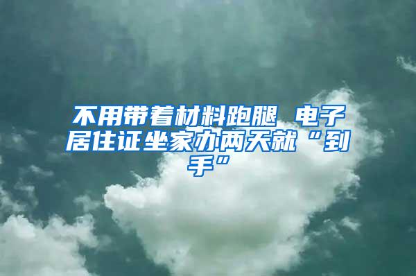 不用带着材料跑腿 电子居住证坐家办两天就“到手”