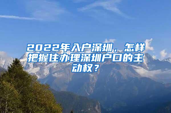 2022年入户深圳，怎样把握住办理深圳户口的主动权？