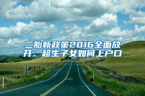 二胎新政策2016全面放开：超生子女如何上户口