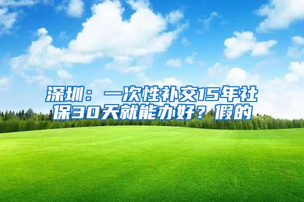 深圳：一次性补交15年社保30天就能办好？假的