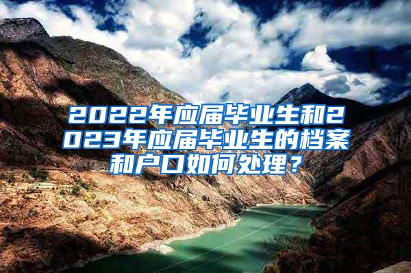 2022年应届毕业生和2023年应届毕业生的档案和户口如何处理？