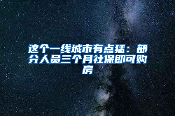 这个一线城市有点猛：部分人员三个月社保即可购房