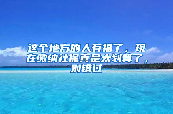 这个地方的人有福了，现在缴纳社保真是太划算了，别错过