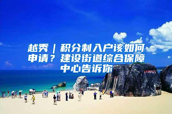 越秀｜积分制入户该如何申请？建设街道综合保障中心告诉你