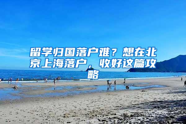 留学归国落户难？想在北京上海落户，收好这篇攻略