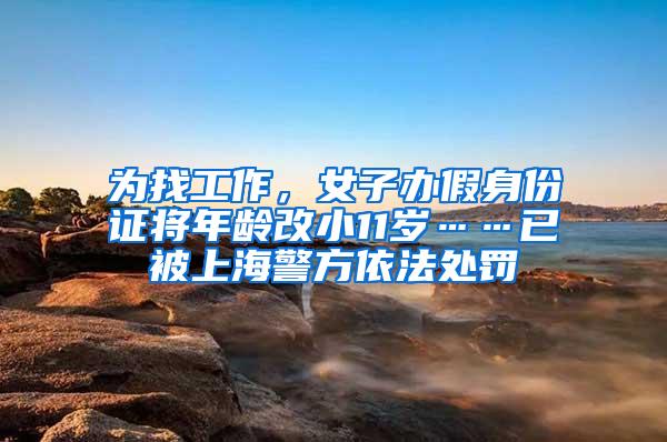 为找工作，女子办假身份证将年龄改小11岁……已被上海警方依法处罚