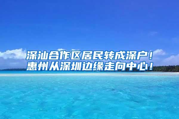 深汕合作区居民转成深户！惠州从深圳边缘走向中心！